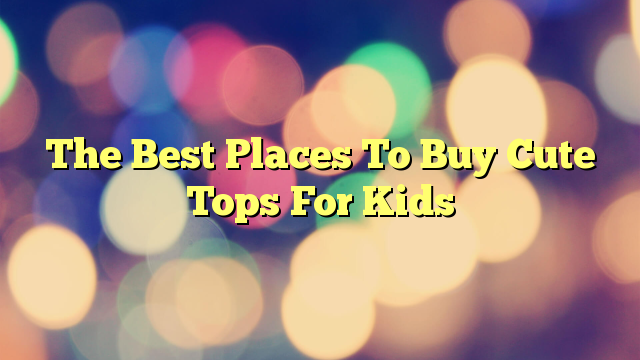 The Best Places To Buy Cute Tops For Kids