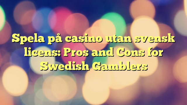 Spela på casino utan svensk licens: Pros and Cons for Swedish Gamblers
