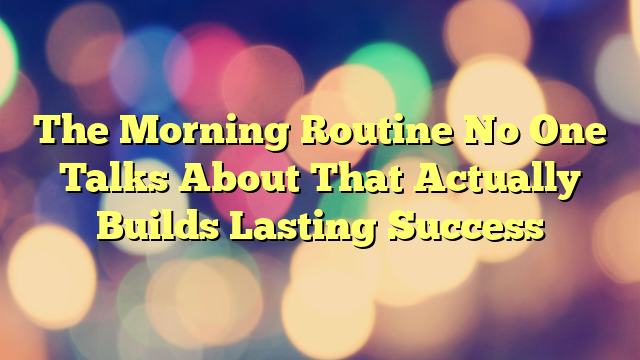 The Morning Routine No One Talks About That Actually Builds Lasting Success