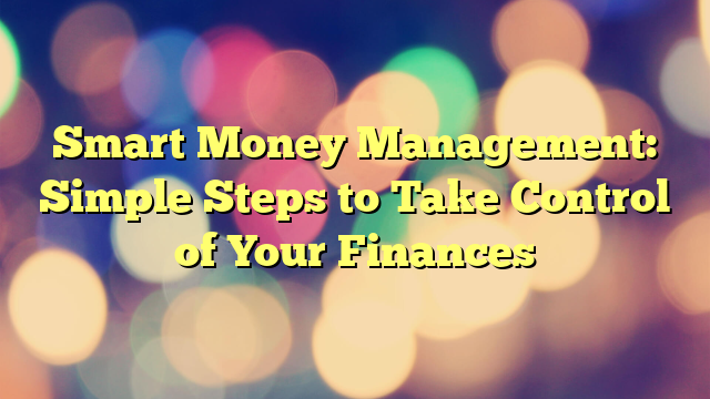 Smart Money Management: Simple Steps to Take Control of Your Finances
