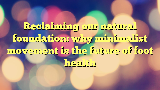 Reclaiming our natural foundation: why minimalist movement is the future of foot health
