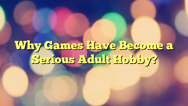 Why Games Have Become a Serious Adult Hobby?